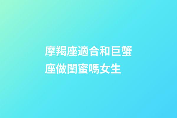 摩羯座適合和巨蟹座做閨蜜嗎女生-第1張-星座運(yùn)勢(shì)-玄機(jī)派