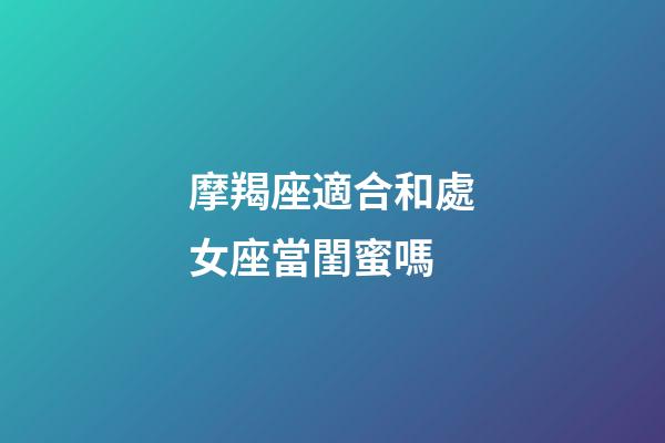 摩羯座適合和處女座當閨蜜嗎-第1張-星座運勢-玄機派