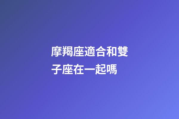 摩羯座適合和雙子座在一起嗎-第1張-星座運(yùn)勢(shì)-玄機(jī)派