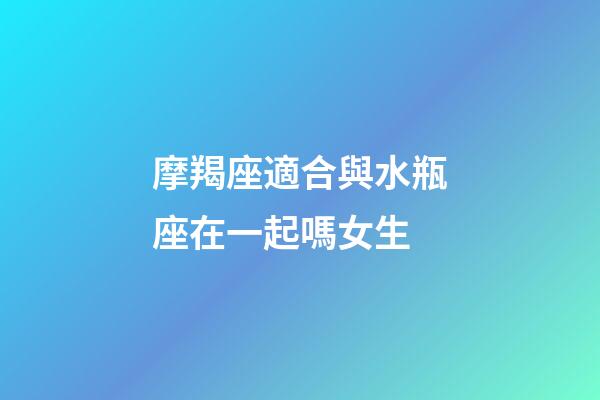 摩羯座適合與水瓶座在一起嗎女生-第1張-星座運勢-玄機派