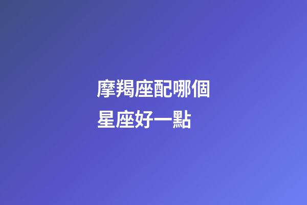 摩羯座配哪個星座好一點-第1張-星座運勢-玄機派