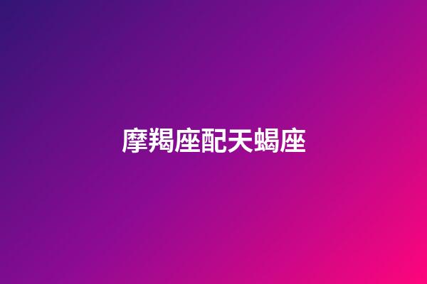 摩羯座配天蝎座（陶白白認(rèn)為天蝎和摩羯誰厲害）-第1張-星座運(yùn)勢-玄機(jī)派