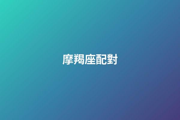 摩羯座配對（摩羯女配對指數）-第1張-星座運勢-玄機派