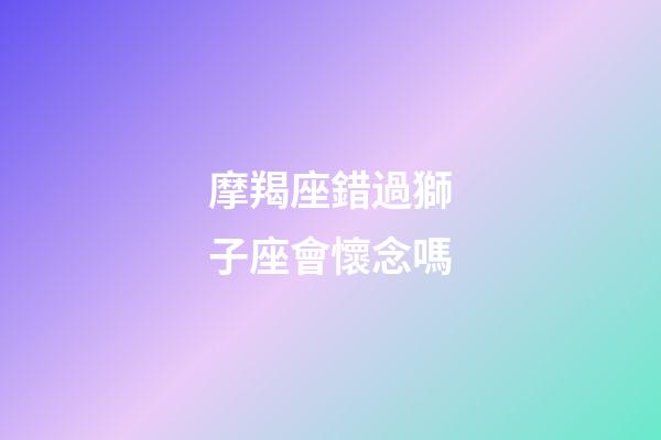 摩羯座錯過獅子座會懷念嗎-第1張-星座運勢-玄機派