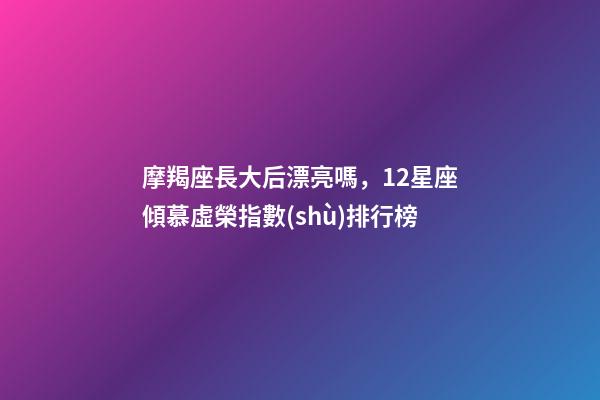 摩羯座長大后漂亮嗎，12星座傾慕虛榮指數(shù)排行榜-第1張-觀點(diǎn)-玄機(jī)派