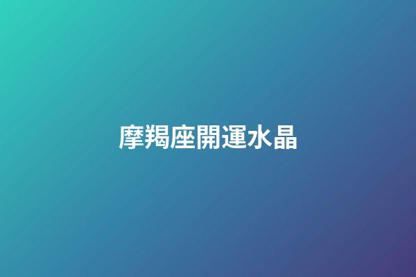 摩羯座開運水晶（摩羯座開運寶石）-第1張-星座運勢-玄機派