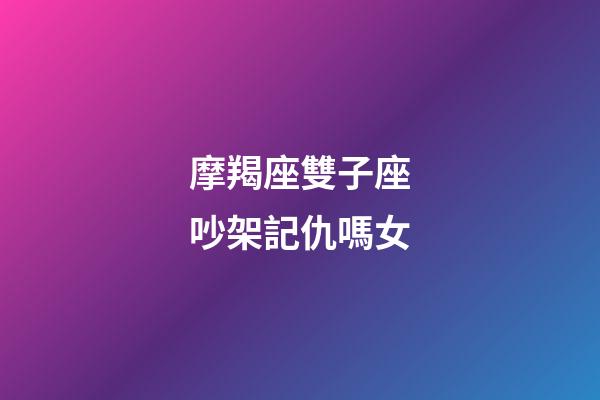 摩羯座雙子座吵架記仇嗎女-第1張-星座運勢-玄機派
