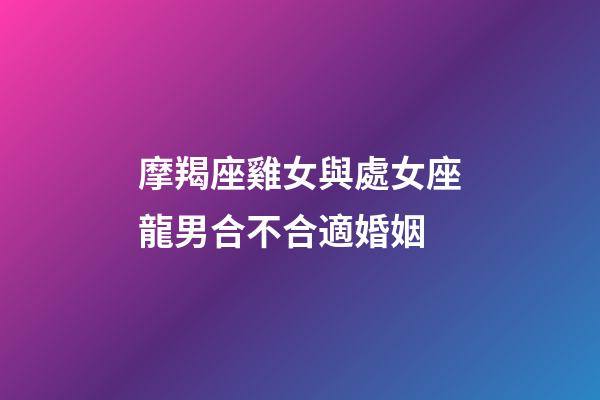 摩羯座雞女與處女座龍男合不合適婚姻-第1張-星座運勢-玄機派