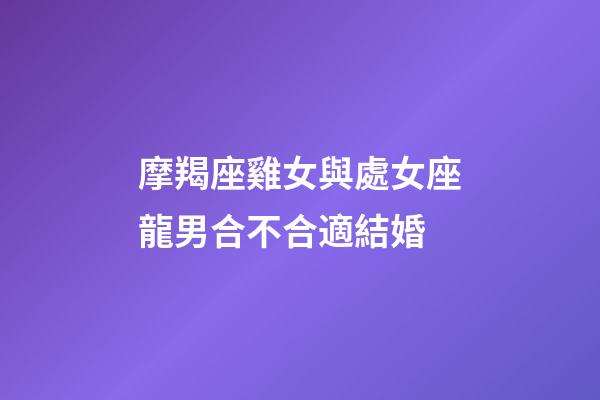 摩羯座雞女與處女座龍男合不合適結婚-第1張-星座運勢-玄機派
