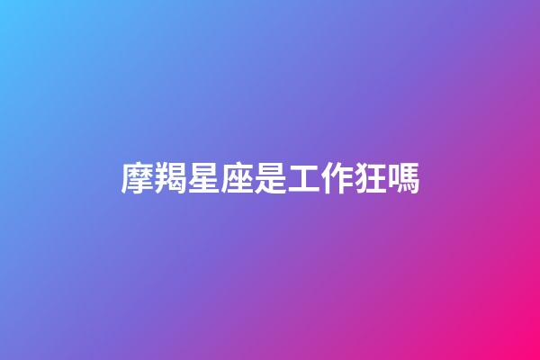 摩羯星座是工作狂嗎-第1張-星座運勢-玄機派