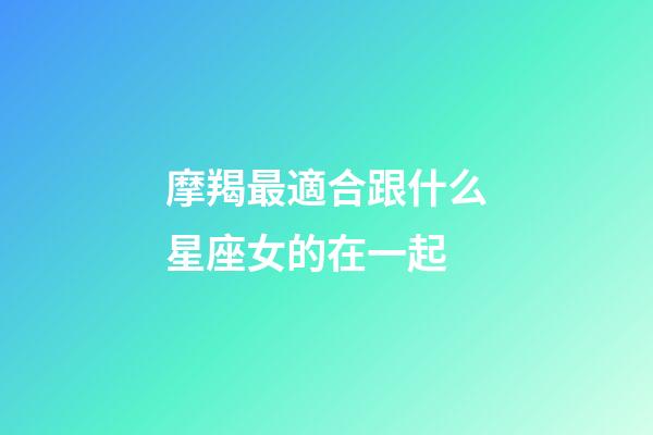 摩羯最適合跟什么星座女的在一起-第1張-星座運勢-玄機派