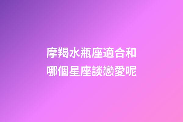 摩羯水瓶座適合和哪個星座談戀愛呢-第1張-星座運勢-玄機派