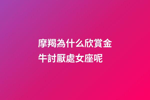 摩羯為什么欣賞金牛討厭處女座呢-第1張-星座運勢-玄機派
