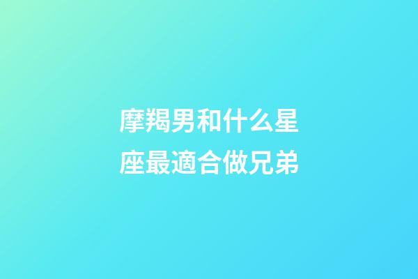 摩羯男和什么星座最適合做兄弟-第1張-星座運勢-玄機派