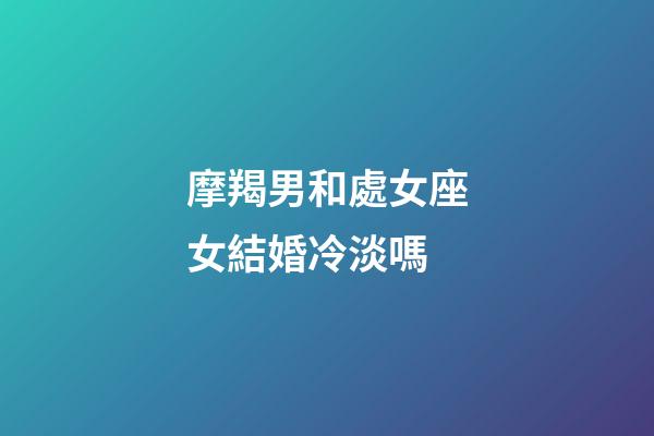 摩羯男和處女座女結婚冷淡嗎-第1張-星座運勢-玄機派
