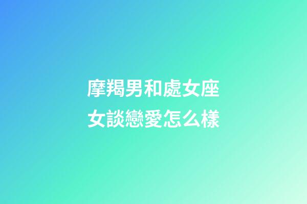 摩羯男和處女座女談戀愛怎么樣-第1張-星座運勢-玄機派