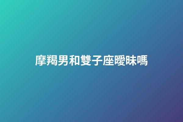 摩羯男和雙子座曖昧嗎-第1張-星座運勢-玄機派