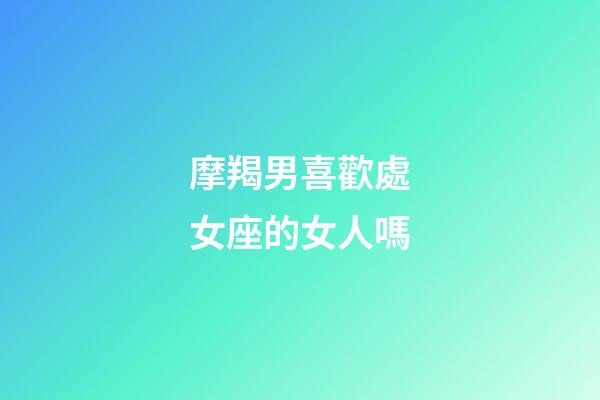 摩羯男喜歡處女座的女人嗎-第1張-星座運勢-玄機派