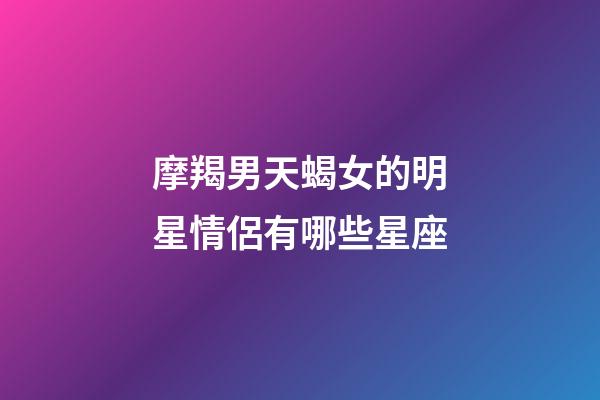 摩羯男天蝎女的明星情侶有哪些星座-第1張-星座運勢-玄機派