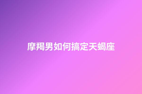 摩羯男如何搞定天蝎座-第1張-星座運(yùn)勢-玄機(jī)派