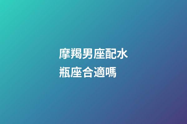 摩羯男座配水瓶座合適嗎-第1張-星座運(yùn)勢(shì)-玄機(jī)派