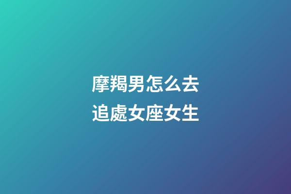 摩羯男怎么去追處女座女生-第1張-星座運勢-玄機派