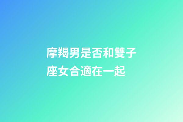摩羯男是否和雙子座女合適在一起-第1張-星座運勢-玄機派