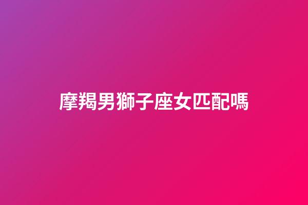 摩羯男獅子座女匹配嗎-第1張-星座運勢-玄機派