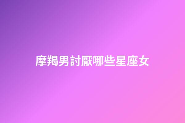 摩羯男討厭哪些星座女-第1張-星座運勢-玄機派