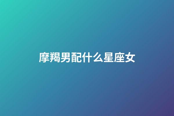 摩羯男配什么星座女（摩羯男的絕配星座女）-第1張-星座運勢-玄機派