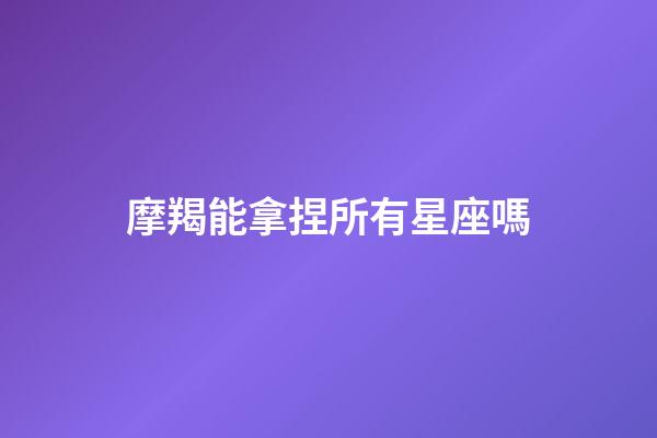 摩羯能拿捏所有星座嗎-第1張-星座運勢-玄機派