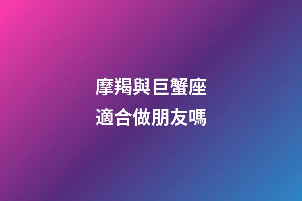 摩羯與巨蟹座適合做朋友嗎-第1張-星座運(yùn)勢(shì)-玄機(jī)派