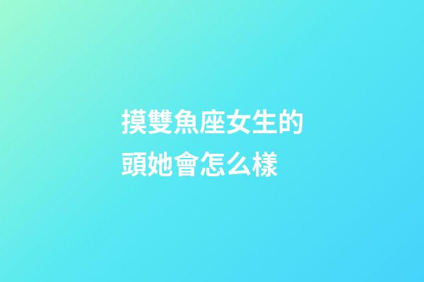 摸雙魚座女生的頭她會怎么樣-第1張-星座運勢-玄機派