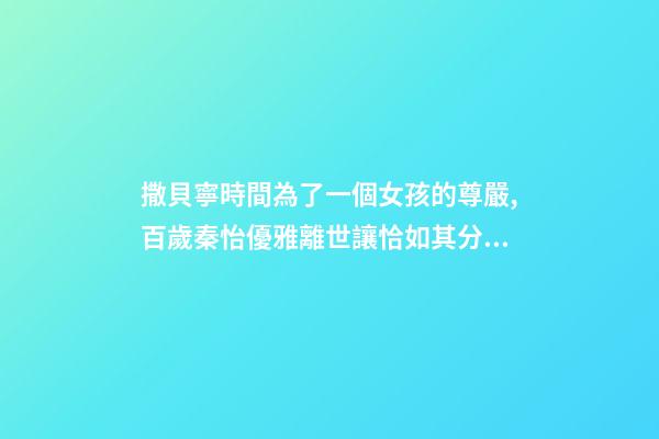 撒貝寧時間為了一個女孩的尊嚴,百歲秦怡優雅離世讓恰如其分的自尊點亮你的人生-第1張-觀點-玄機派