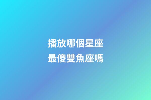 播放哪個星座最傻雙魚座嗎-第1張-星座運勢-玄機派