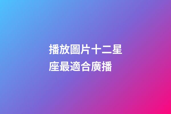 播放圖片十二星座最適合廣播-第1張-星座運(yùn)勢-玄機(jī)派