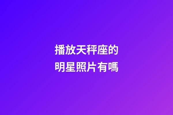 播放天秤座的明星照片有嗎-第1張-星座運勢-玄機派