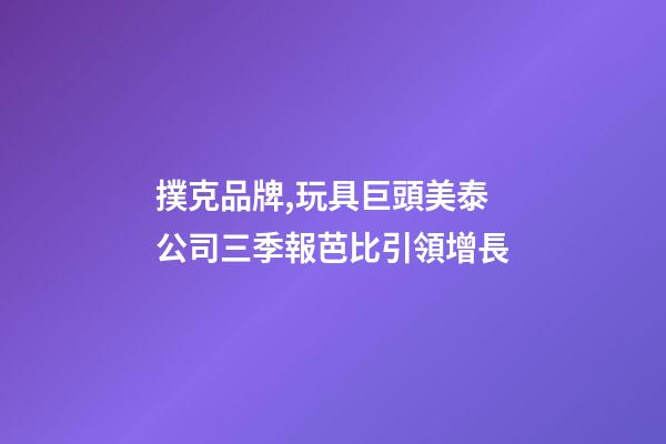 撲克品牌,玩具巨頭美泰公司三季報芭比引領增長-第1張-觀點-玄機派