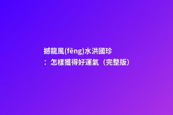 撼龍風(fēng)水洪國珍：怎樣獲得好運氣（完整版）