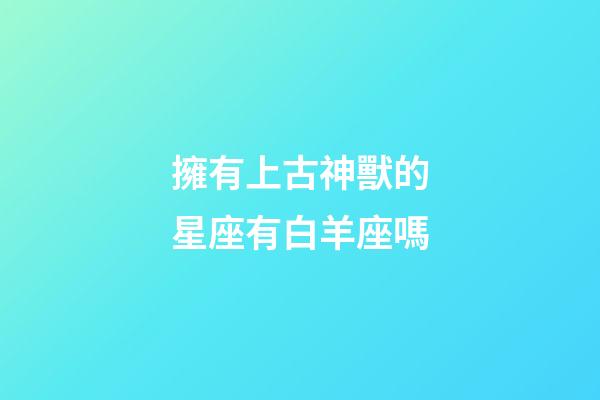 擁有上古神獸的星座有白羊座嗎-第1張-星座運勢-玄機派