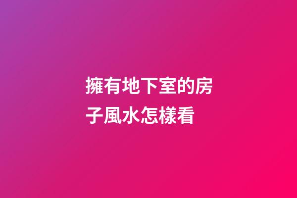 擁有地下室的房子風水怎樣看