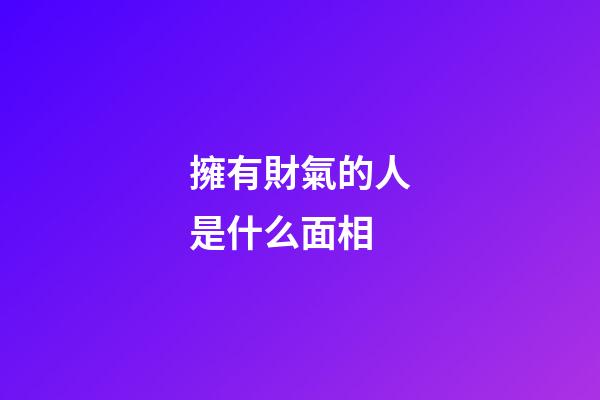 擁有財氣的人是什么面相