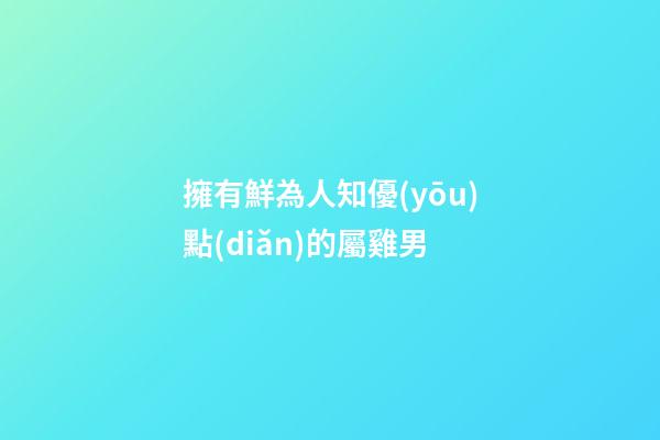 擁有鮮為人知優(yōu)點(diǎn)的屬雞男