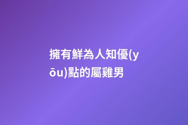 擁有鮮為人知優(yōu)點的屬雞男