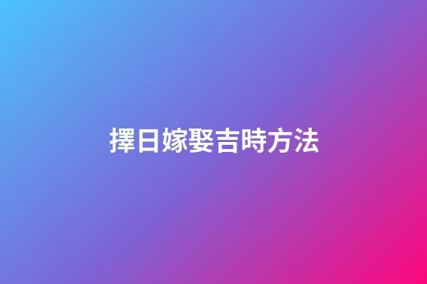 擇日嫁娶吉時方法