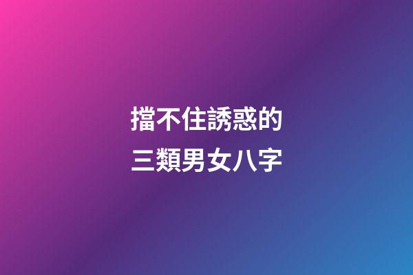 擋不住誘惑的三類男女八字