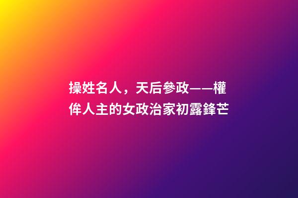 操姓名人，天后參政——權侔人主的女政治家初露鋒芒-第1張-觀點-玄機派