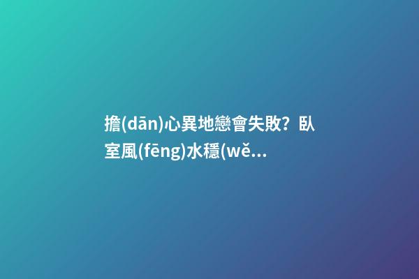 擔(dān)心異地戀會失敗？臥室風(fēng)水穩(wěn)定即可避免
