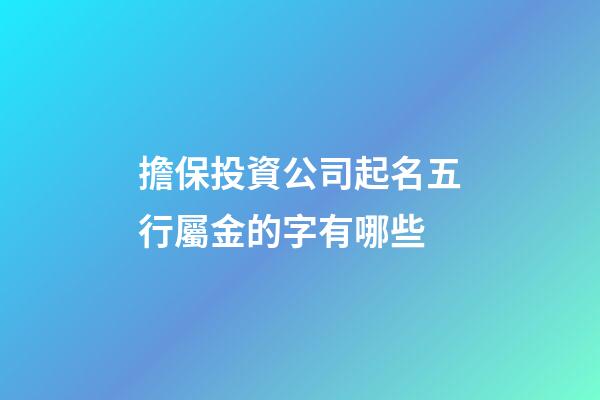 擔保投資公司起名五行屬金的字有哪些-第1張-公司起名-玄機派