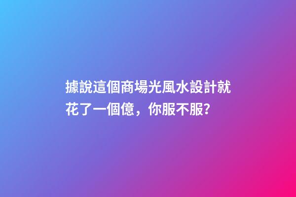 據說這個商場光風水設計就花了一個億，你服不服？